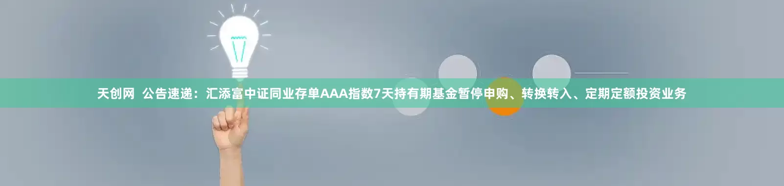 天创网  公告速递：汇添富中证同业存单AAA指数7天持有期基金暂停申购、转换转入、定期定额投资业务