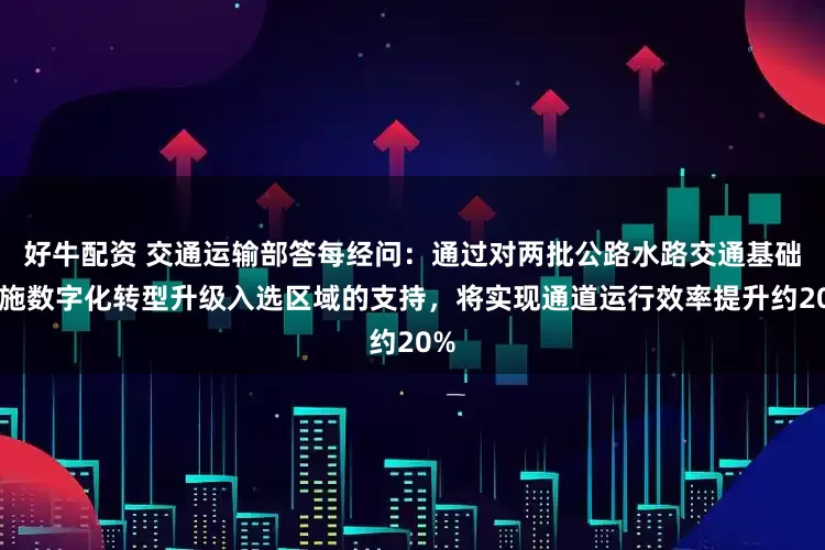 好牛配资 交通运输部答每经问：通过对两批公路水路交通基础设施数字化转型升级入选区域的支持，将实现通道运行效率提升约20%