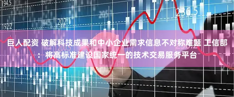 巨人配资 破解科技成果和中小企业需求信息不对称难题 工信部：将高标准建设国家统一的技术交易服务平台