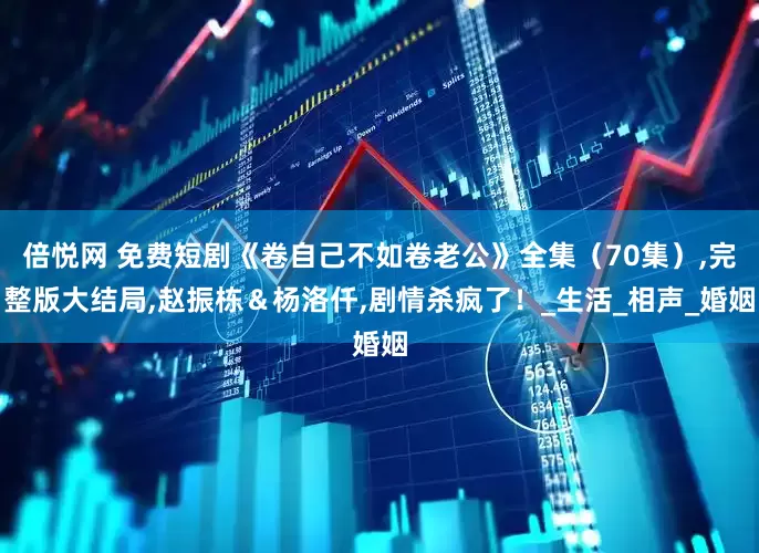 倍悦网 免费短剧《卷自己不如卷老公》全集（70集）,完整版大结局,赵振栋＆杨洛仟,剧情杀疯了！_生活_相声_婚姻