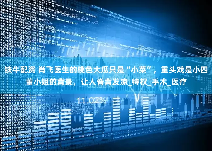 铁牛配资 肖飞医生的桃色大瓜只是“小菜”，重头戏是小四董小姐的背景，让人脊背发凉_特权_手术_医疗