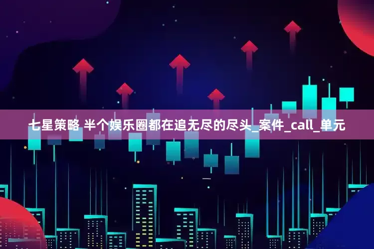 七星策略 半个娱乐圈都在追无尽的尽头_案件_call_单元