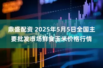 鼎盛配资 2025年5月5日全国主要批发市场鲜食玉米价格行情