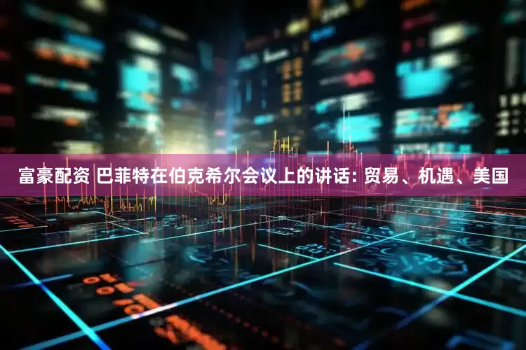 富豪配资 巴菲特在伯克希尔会议上的讲话: 贸易、机遇、美国