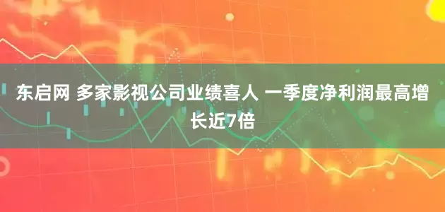 东启网 多家影视公司业绩喜人 一季度净利润最高增长近7倍