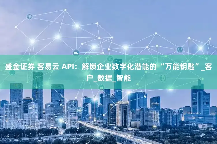盛金证券 客易云 API：解锁企业数字化潜能的 “万能钥匙”_客户_数据_智能