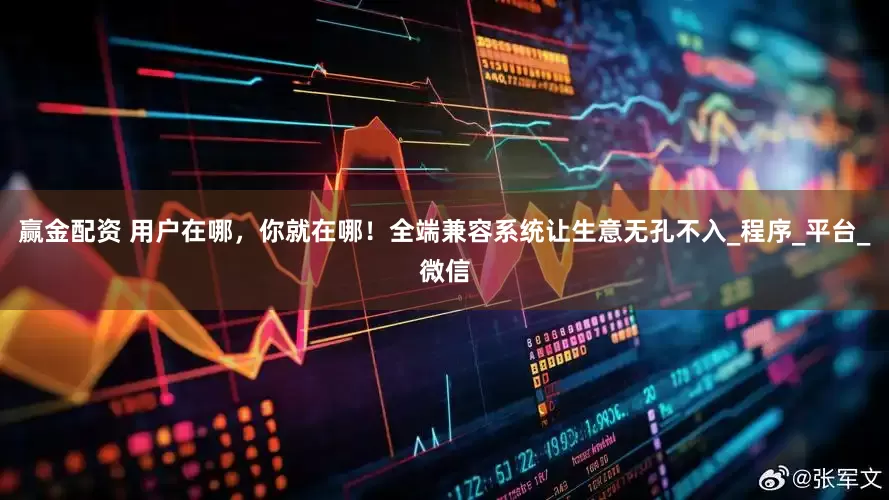 赢金配资 用户在哪，你就在哪！全端兼容系统让生意无孔不入_程序_平台_微信