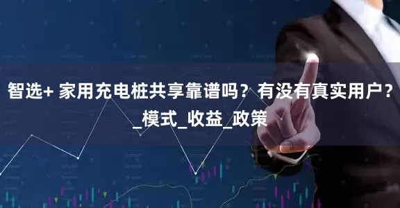 智选+ 家用充电桩共享靠谱吗？有没有真实用户？_模式_收益_政策