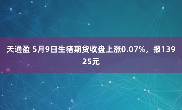天通盈 5月9日生猪期货收盘上涨0.07%，报13925元