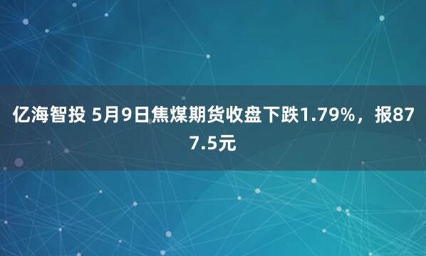 亿海智投 5月9日焦煤期货收盘下跌1.79%，报877.5元