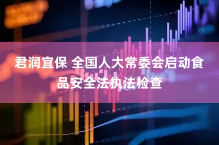 君润宜保 全国人大常委会启动食品安全法执法检查