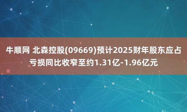 牛顺网 北森控股(09669)预计2025财年股东应占亏损同比收窄至约1.31亿-1.96亿元