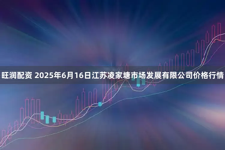 旺润配资 2025年6月16日江苏凌家塘市场发展有限公司价格行情