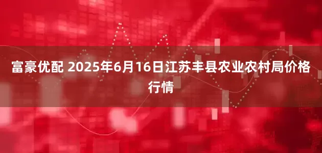 富豪优配 2025年6月16日江苏丰县农业农村局价格行情