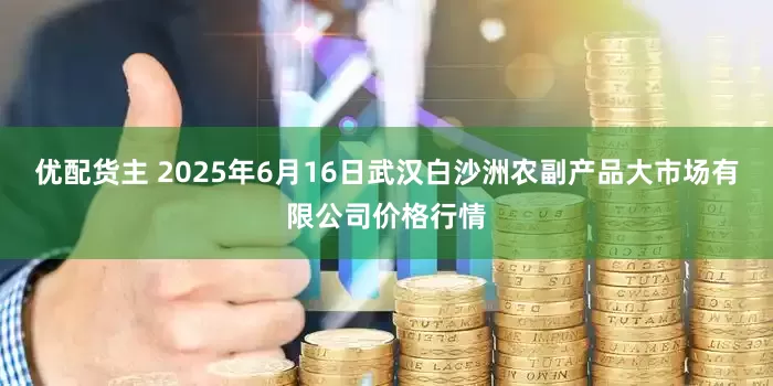优配货主 2025年6月16日武汉白沙洲农副产品大市场有限公司价格行情