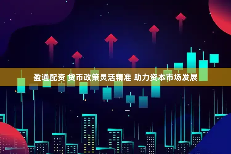 盈通配资 货币政策灵活精准 助力资本市场发展