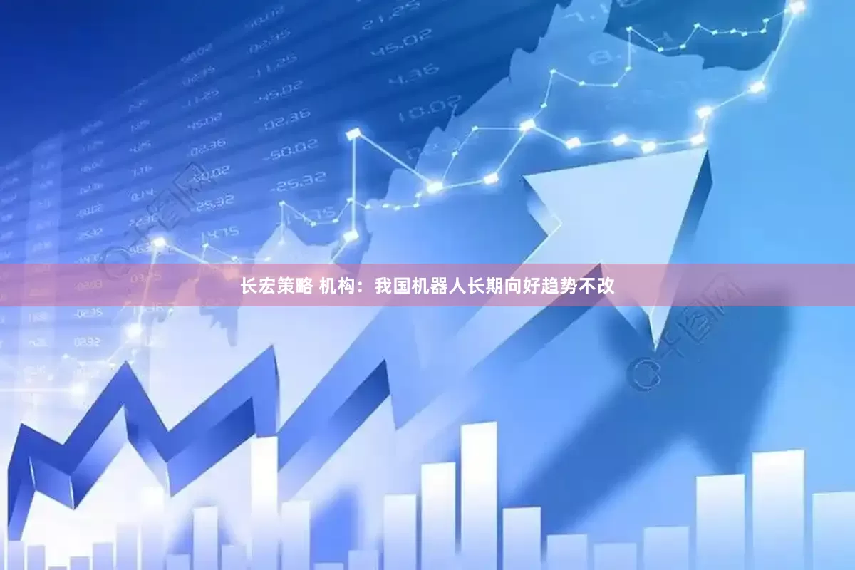 长宏策略 机构：我国机器人长期向好趋势不改