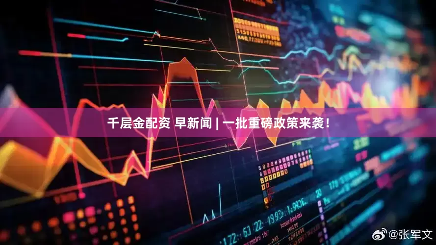 千层金配资 早新闻 | 一批重磅政策来袭！