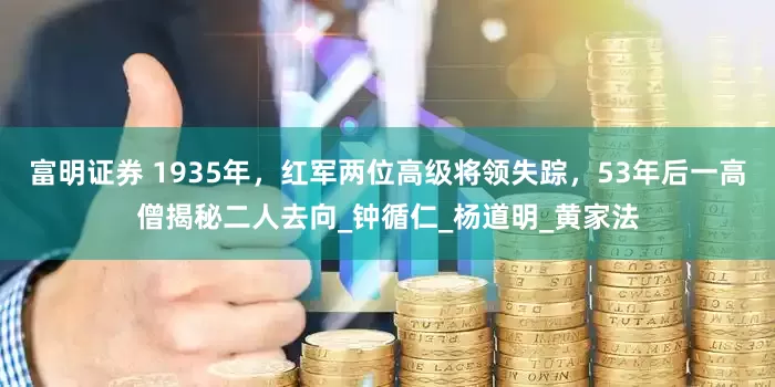 富明证券 1935年，红军两位高级将领失踪，53年后一高僧揭秘二人去向_钟循仁_杨道明_黄家法