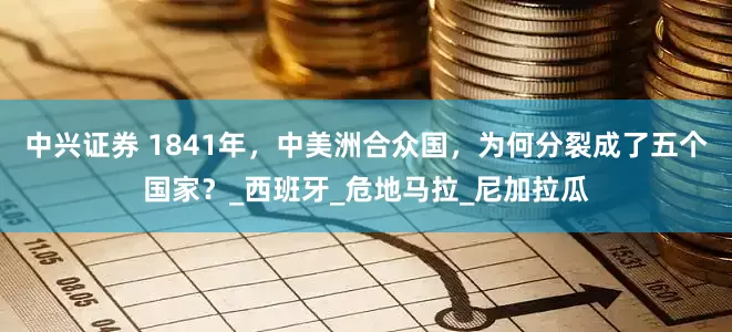 中兴证券 1841年，中美洲合众国，为何分裂成了五个国家？_西班牙_危地马拉_尼加拉瓜