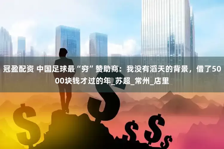 冠盈配资 中国足球最“穷”赞助商：我没有滔天的背景，借了5000块钱才过的年_苏超_常州_店里