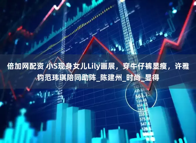 倍加网配资 小S现身女儿Lily画展，穿牛仔裤显瘦，许雅钧范玮琪陪同助阵_陈建州_时尚_显得