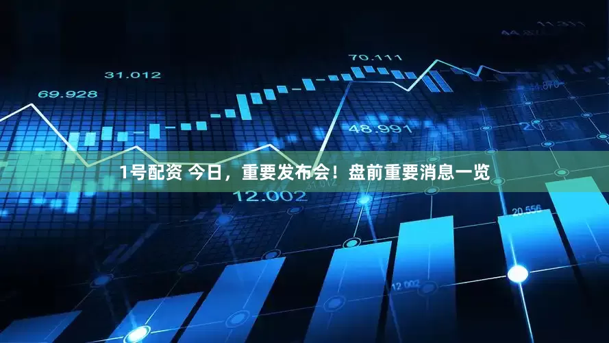 1号配资 今日，重要发布会！盘前重要消息一览