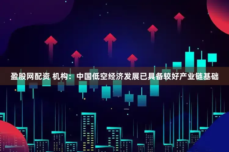 盈股网配资 机构：中国低空经济发展已具备较好产业链基础