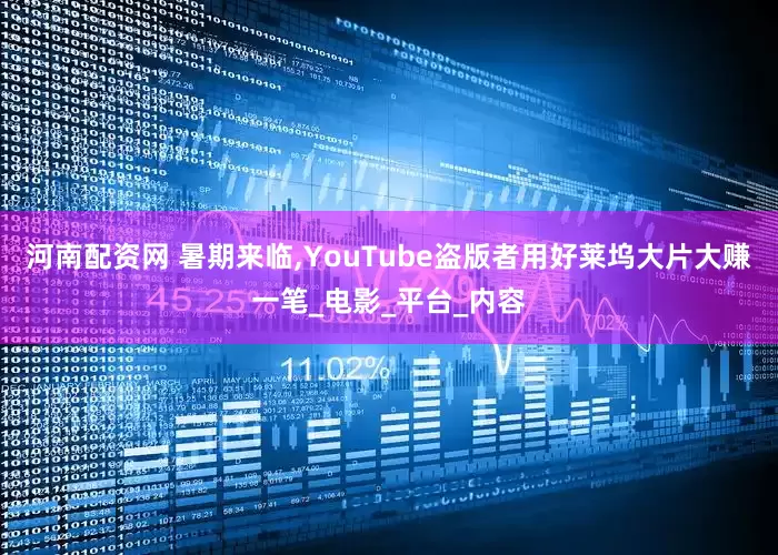 河南配资网 暑期来临,YouTube盗版者用好莱坞大片大赚一笔_电影_平台_内容