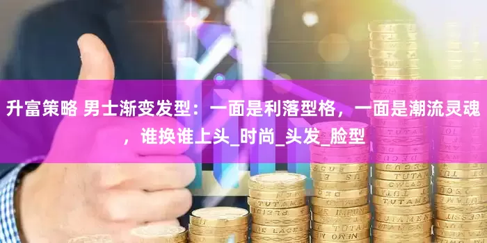升富策略 男士渐变发型：一面是利落型格，一面是潮流灵魂，谁换谁上头_时尚_头发_脸型