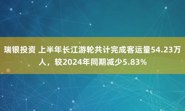 瑞银投资 上半年长江游轮共计完成客运量54.23万人，较2024年同期减少5.83%