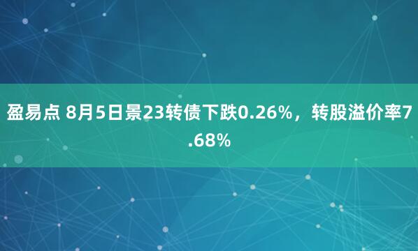 盈易点 8月5日景23转债下跌0.26%，转股溢价率7.68%