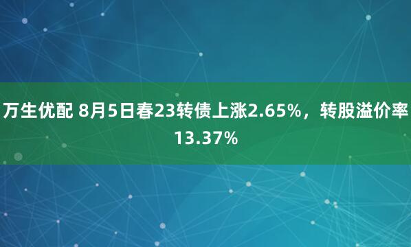 万生优配 8月5日春23转债上涨2.65%，转股溢价率13.37%