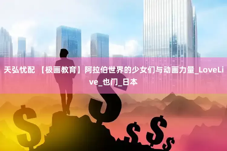 天弘忧配 【极画教育】阿拉伯世界的少女们与动画力量_LoveLive_也门_日本