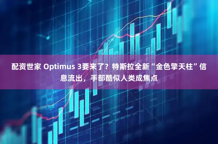 配资世家 Optimus 3要来了？特斯拉全新“金色擎天柱”信息流出，手部酷似人类成焦点