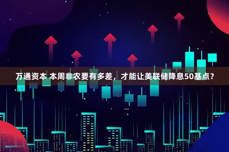 万通资本 本周非农要有多差，才能让美联储降息50基点？