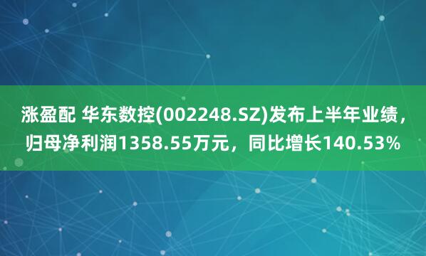 涨盈配 华东数控(002248.SZ)发布上半年业绩，归母净利润1358.55万元，同比增长140.53%