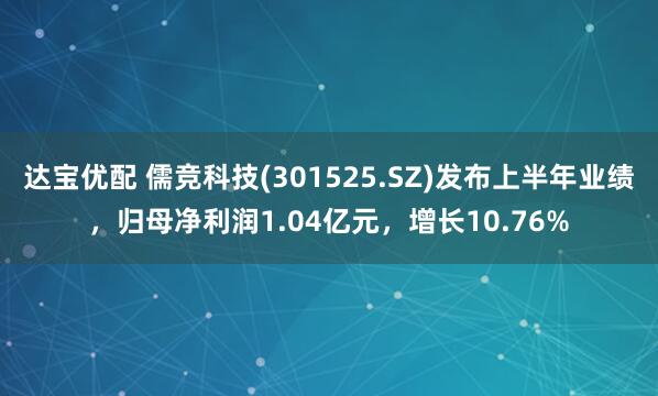 达宝优配 儒竞科技(301525.SZ)发布上半年业绩，归母净利润1.04亿元，增长10.76%