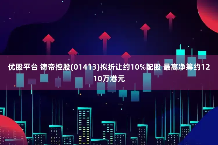 优股平台 铸帝控股(01413)拟折让约10%配股 最高净筹约1210万港元