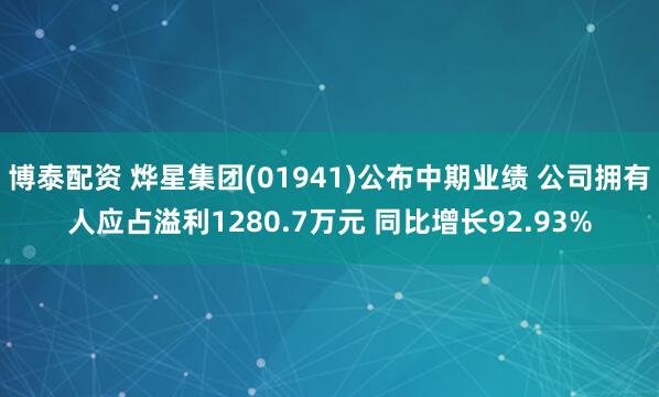 博泰配资 烨星集团(01941)公布中期业绩 公司拥有人应占溢利1280.7万元 同比增长92.93%