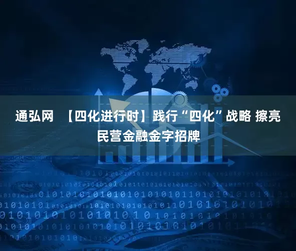 通弘网  【四化进行时】践行“四化”战略 擦亮民营金融金字招牌