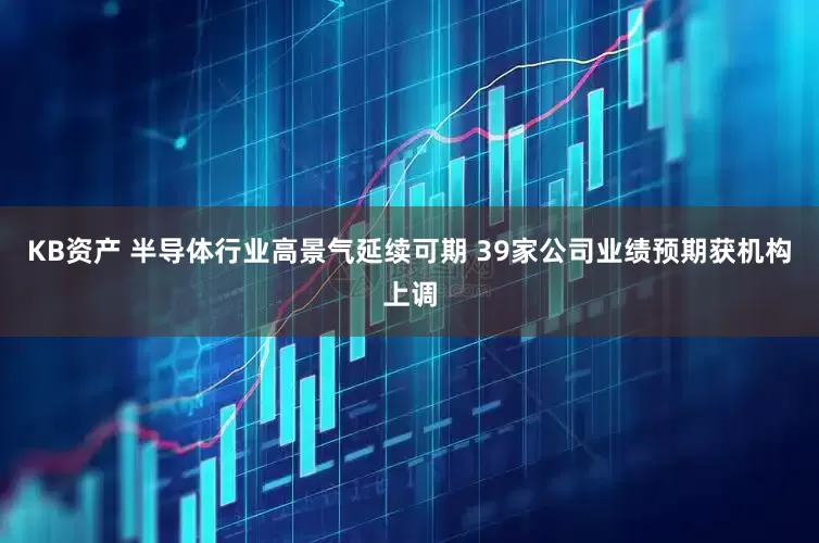 KB资产 半导体行业高景气延续可期 39家公司业绩预期获机构上调