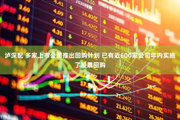 泸深配 多家上市公司推出回购计划 已有近600家公司年内实施了股票回购