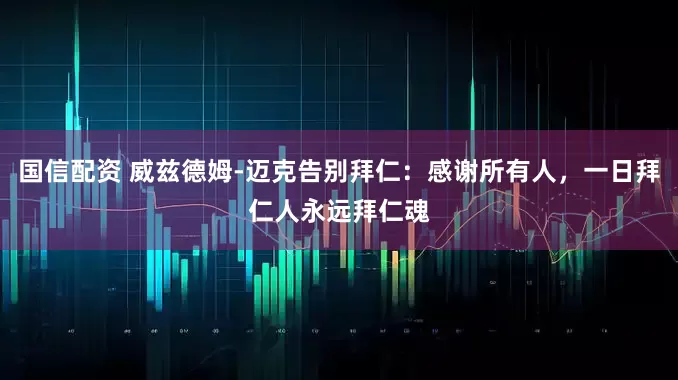 国信配资 威兹德姆-迈克告别拜仁：感谢所有人，一日拜仁人永远拜仁魂