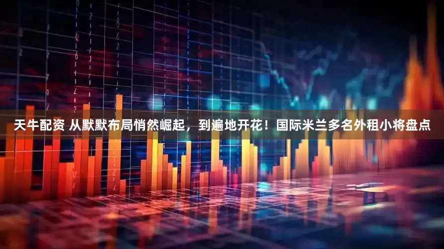 天牛配资 从默默布局悄然崛起，到遍地开花！国际米兰多名外租小将盘点