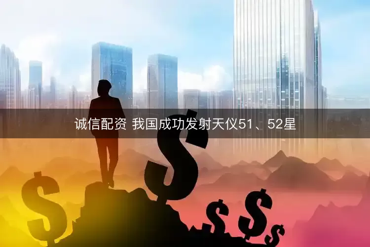 诚信配资 我国成功发射天仪51、52星