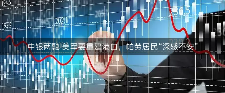 中银两融 美军要重建港口,帕劳居民“深感不安”